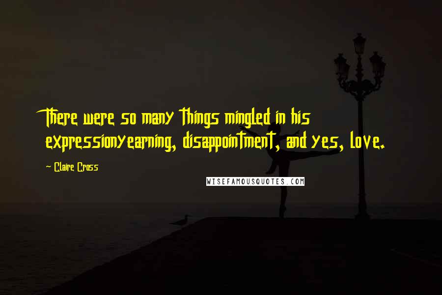 Claire Cross Quotes: There were so many things mingled in his expressionyearning, disappointment, and yes, love.