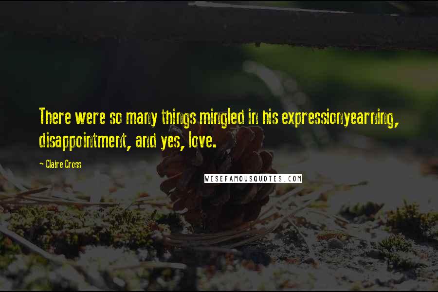 Claire Cross Quotes: There were so many things mingled in his expressionyearning, disappointment, and yes, love.