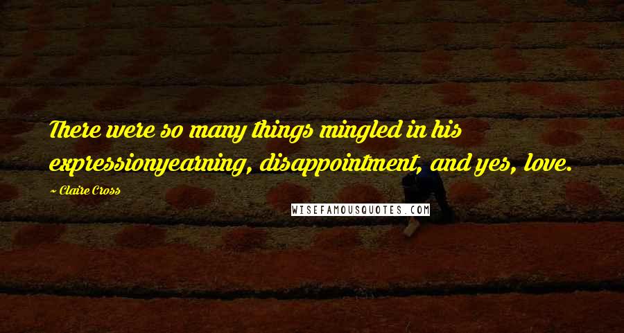 Claire Cross Quotes: There were so many things mingled in his expressionyearning, disappointment, and yes, love.