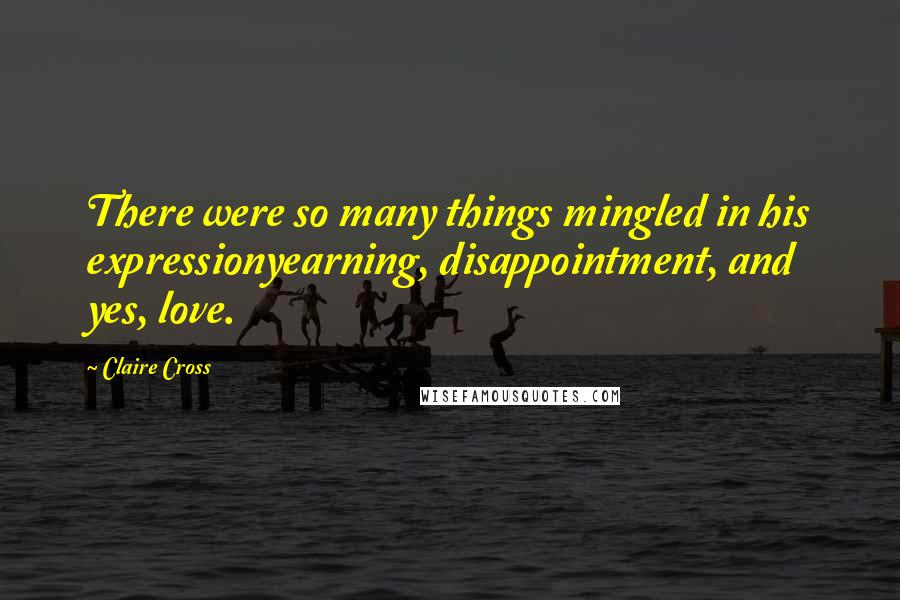 Claire Cross Quotes: There were so many things mingled in his expressionyearning, disappointment, and yes, love.