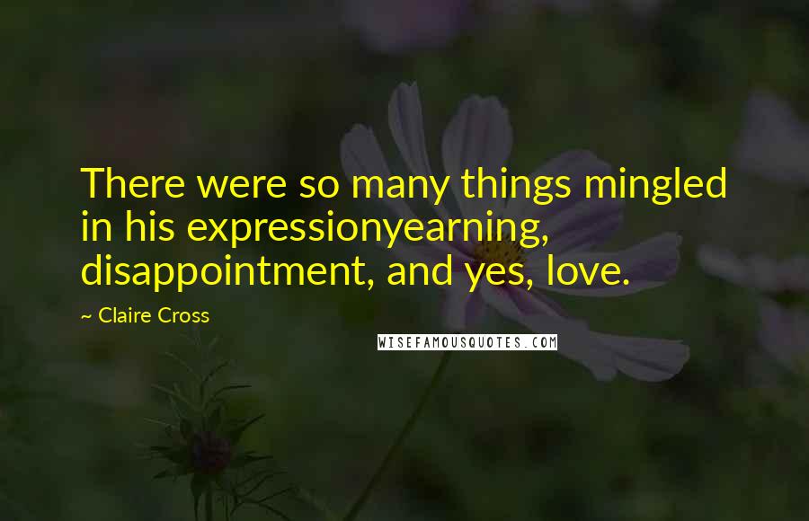 Claire Cross Quotes: There were so many things mingled in his expressionyearning, disappointment, and yes, love.