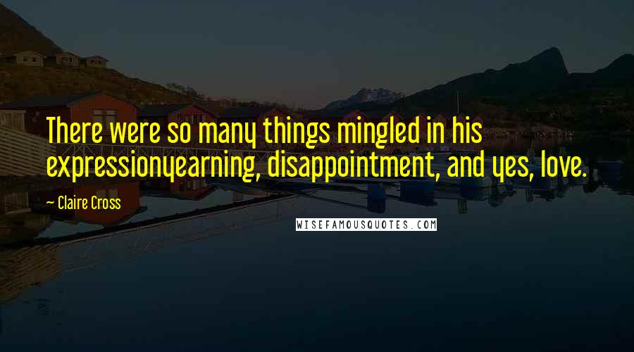 Claire Cross Quotes: There were so many things mingled in his expressionyearning, disappointment, and yes, love.