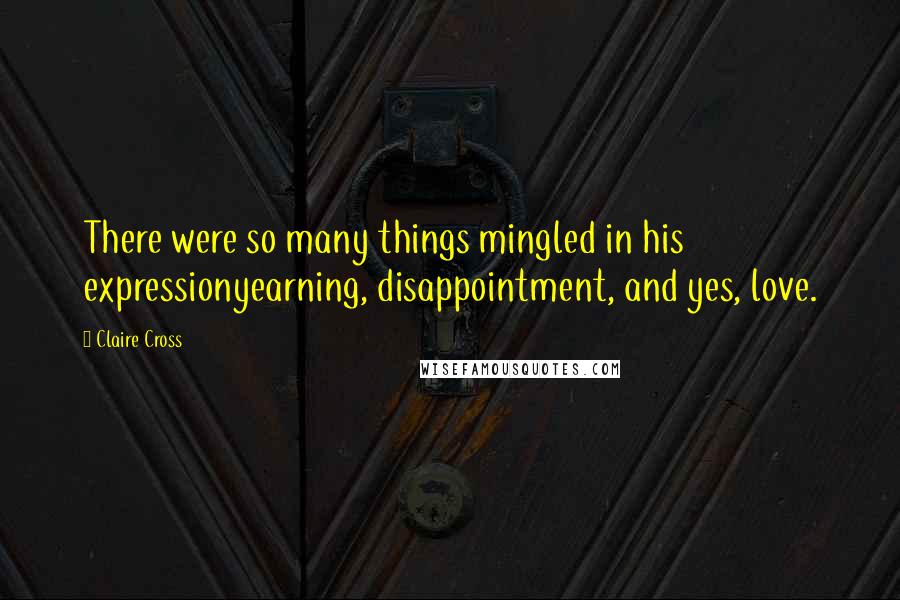 Claire Cross Quotes: There were so many things mingled in his expressionyearning, disappointment, and yes, love.