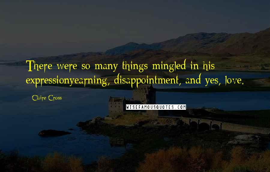 Claire Cross Quotes: There were so many things mingled in his expressionyearning, disappointment, and yes, love.