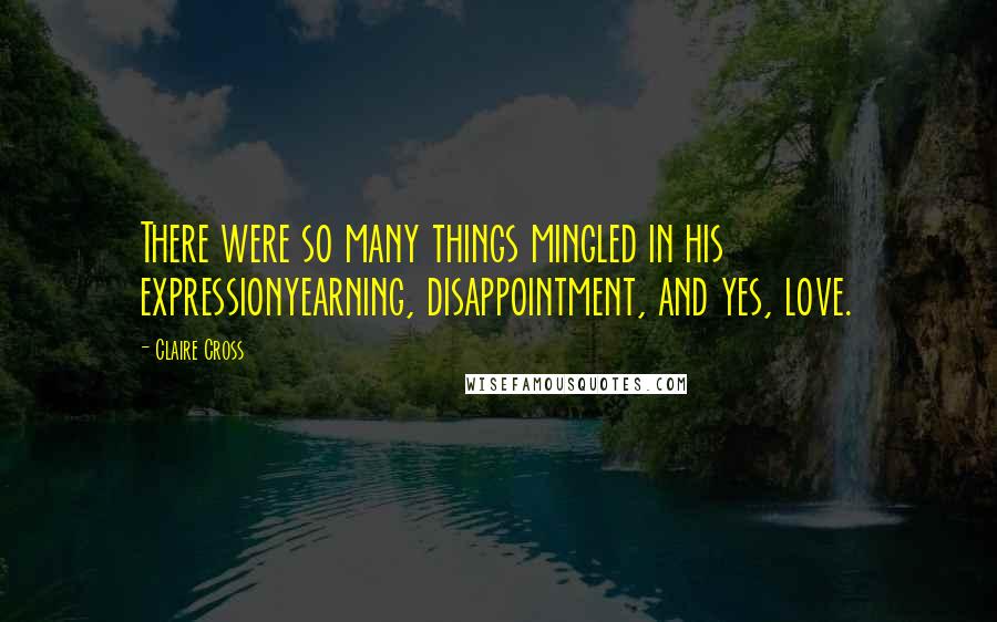 Claire Cross Quotes: There were so many things mingled in his expressionyearning, disappointment, and yes, love.