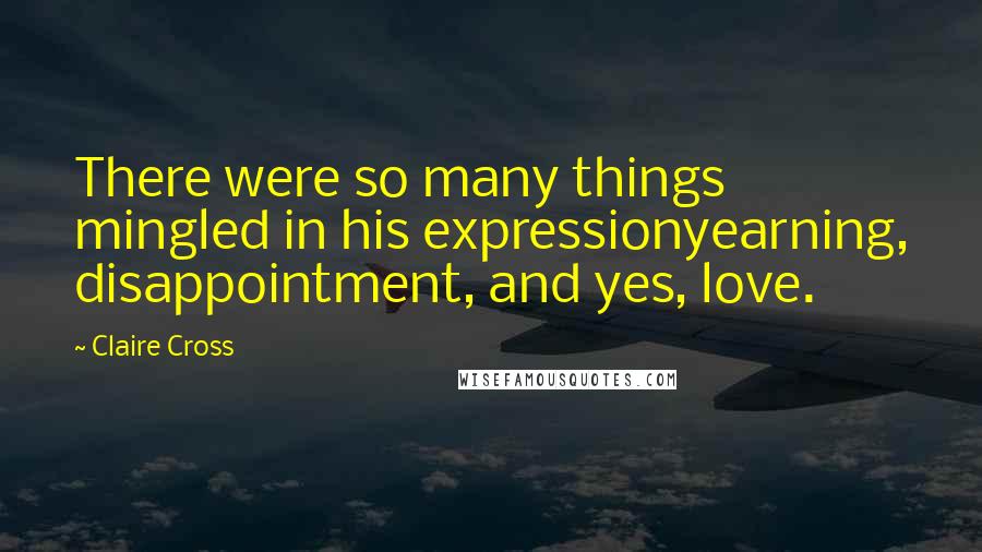 Claire Cross Quotes: There were so many things mingled in his expressionyearning, disappointment, and yes, love.