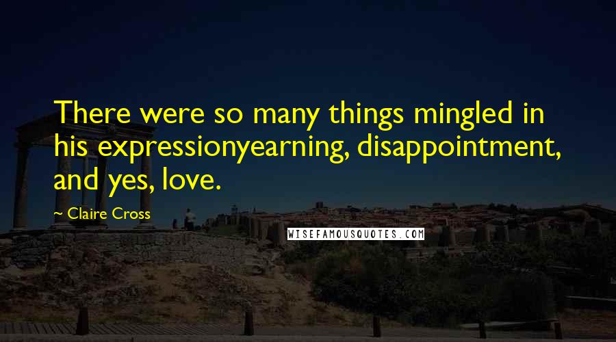 Claire Cross Quotes: There were so many things mingled in his expressionyearning, disappointment, and yes, love.