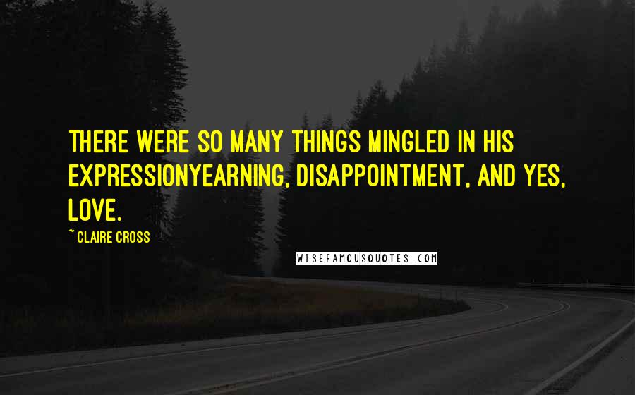 Claire Cross Quotes: There were so many things mingled in his expressionyearning, disappointment, and yes, love.