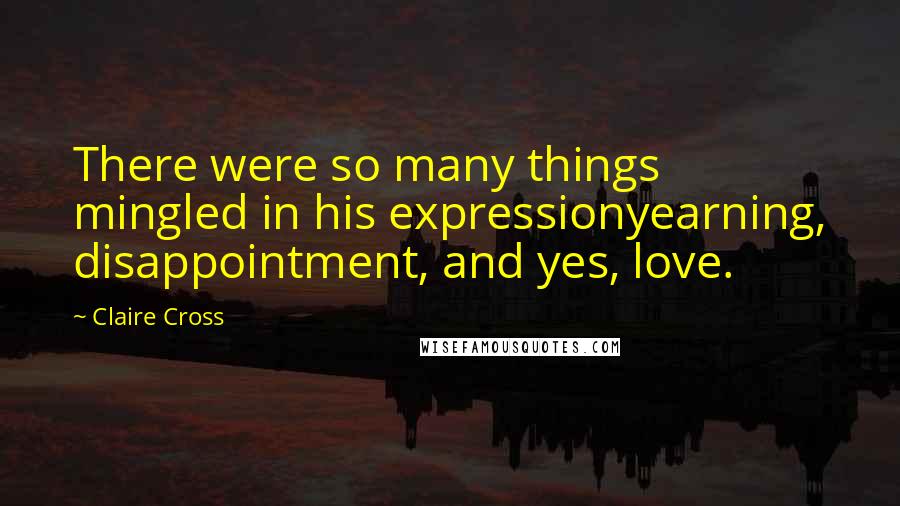 Claire Cross Quotes: There were so many things mingled in his expressionyearning, disappointment, and yes, love.