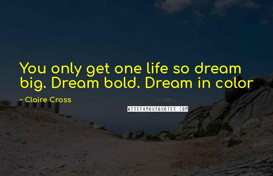 Claire Cross Quotes: You only get one life so dream big. Dream bold. Dream in color