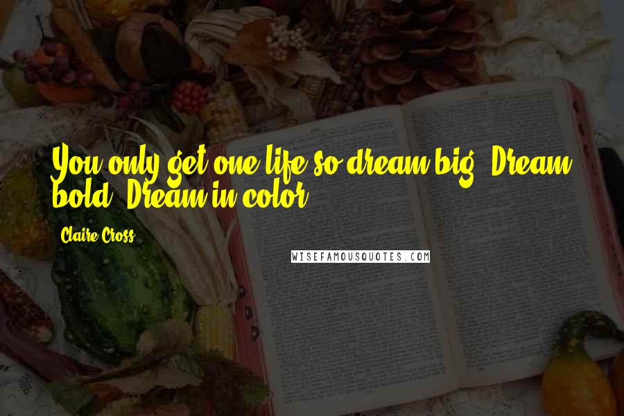 Claire Cross Quotes: You only get one life so dream big. Dream bold. Dream in color