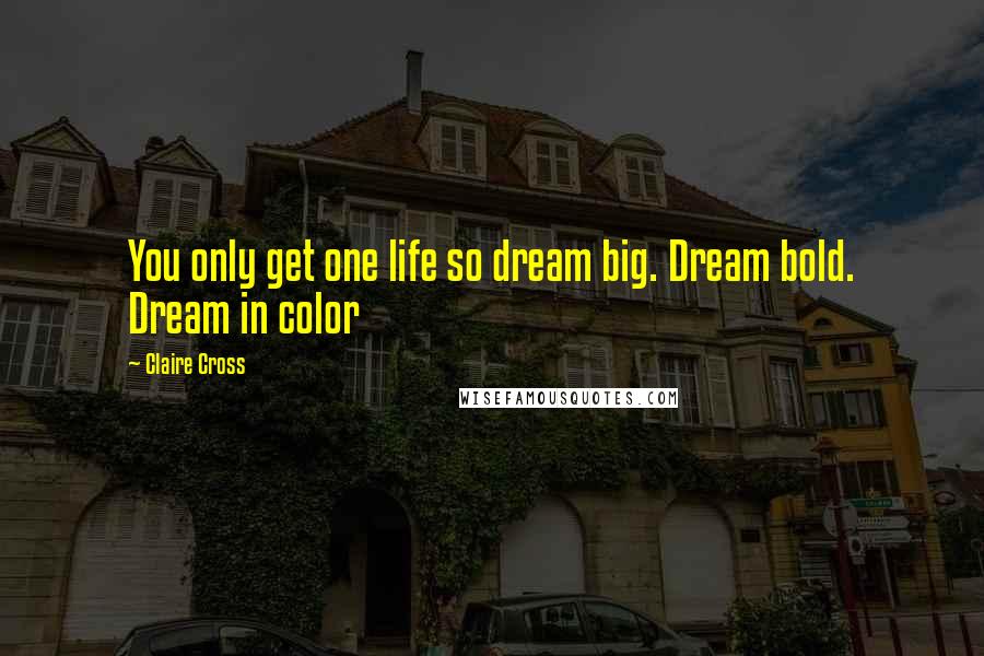 Claire Cross Quotes: You only get one life so dream big. Dream bold. Dream in color