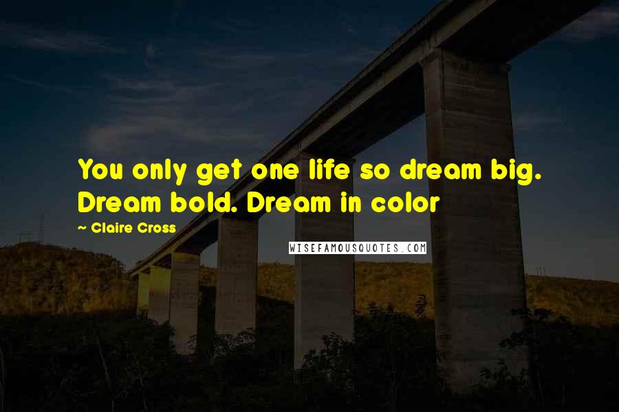 Claire Cross Quotes: You only get one life so dream big. Dream bold. Dream in color