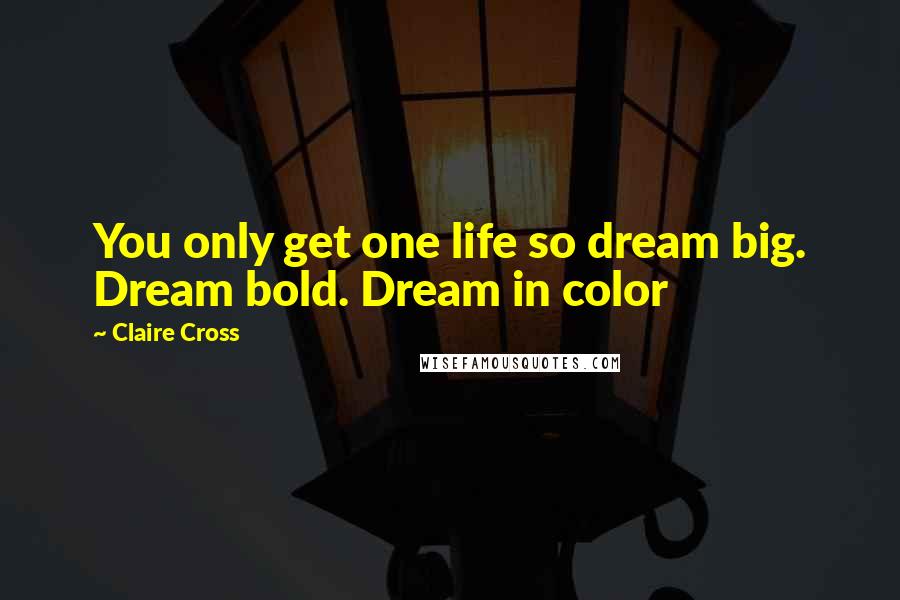 Claire Cross Quotes: You only get one life so dream big. Dream bold. Dream in color