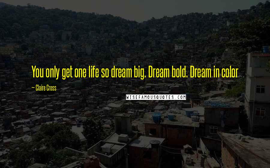 Claire Cross Quotes: You only get one life so dream big. Dream bold. Dream in color