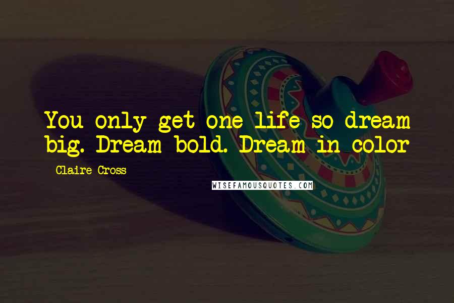 Claire Cross Quotes: You only get one life so dream big. Dream bold. Dream in color