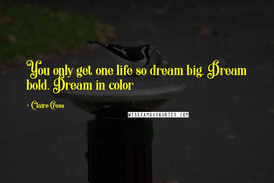 Claire Cross Quotes: You only get one life so dream big. Dream bold. Dream in color