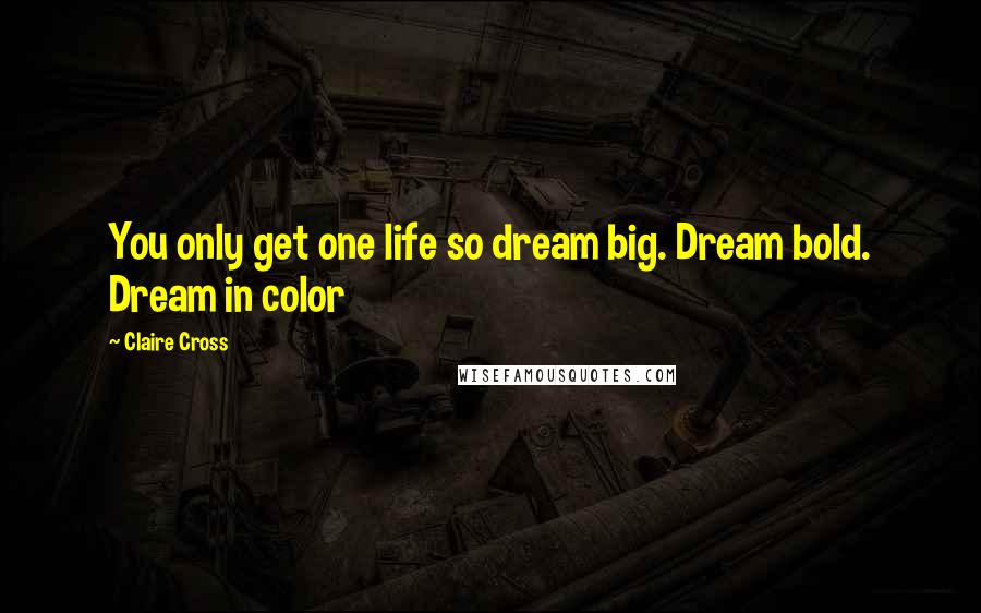 Claire Cross Quotes: You only get one life so dream big. Dream bold. Dream in color