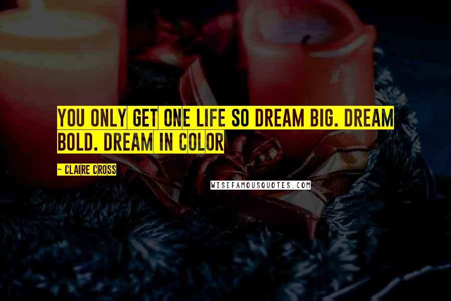 Claire Cross Quotes: You only get one life so dream big. Dream bold. Dream in color