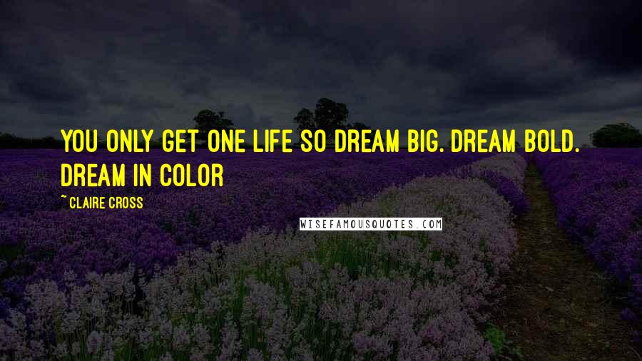 Claire Cross Quotes: You only get one life so dream big. Dream bold. Dream in color