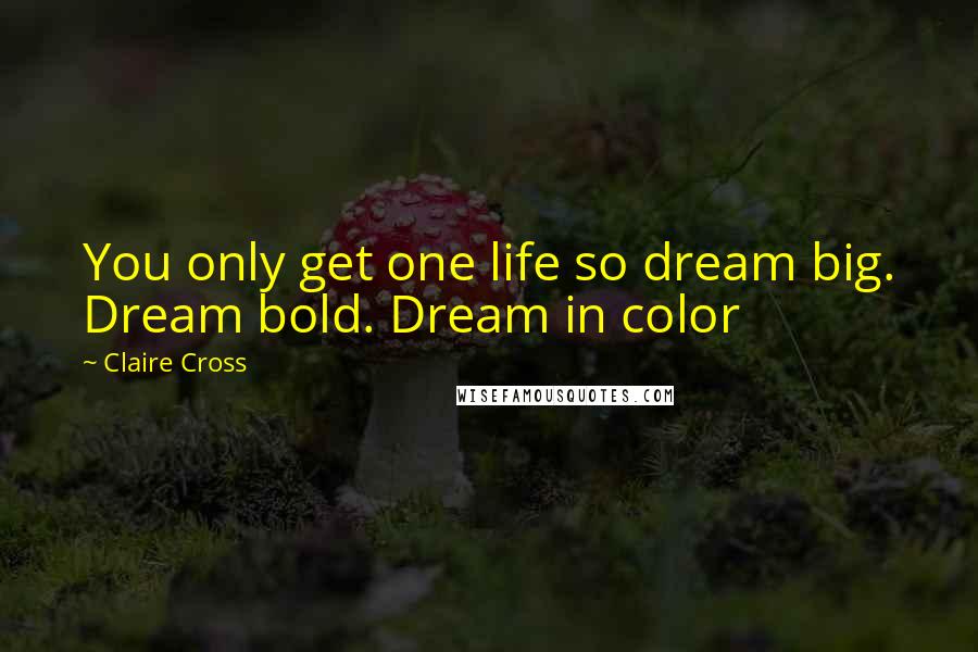 Claire Cross Quotes: You only get one life so dream big. Dream bold. Dream in color