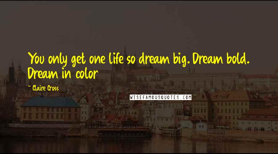 Claire Cross Quotes: You only get one life so dream big. Dream bold. Dream in color