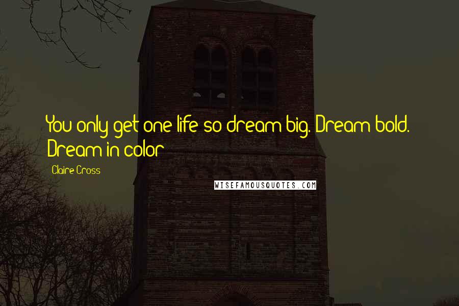 Claire Cross Quotes: You only get one life so dream big. Dream bold. Dream in color