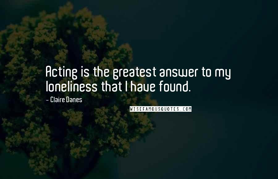 Claire Danes Quotes: Acting is the greatest answer to my loneliness that I have found.