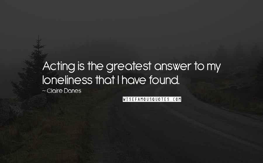 Claire Danes Quotes: Acting is the greatest answer to my loneliness that I have found.