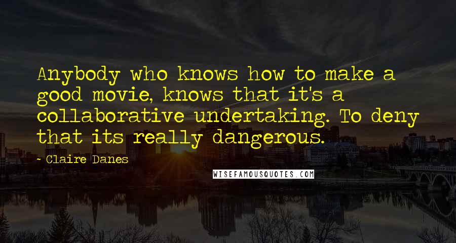 Claire Danes Quotes: Anybody who knows how to make a good movie, knows that it's a collaborative undertaking. To deny that its really dangerous.