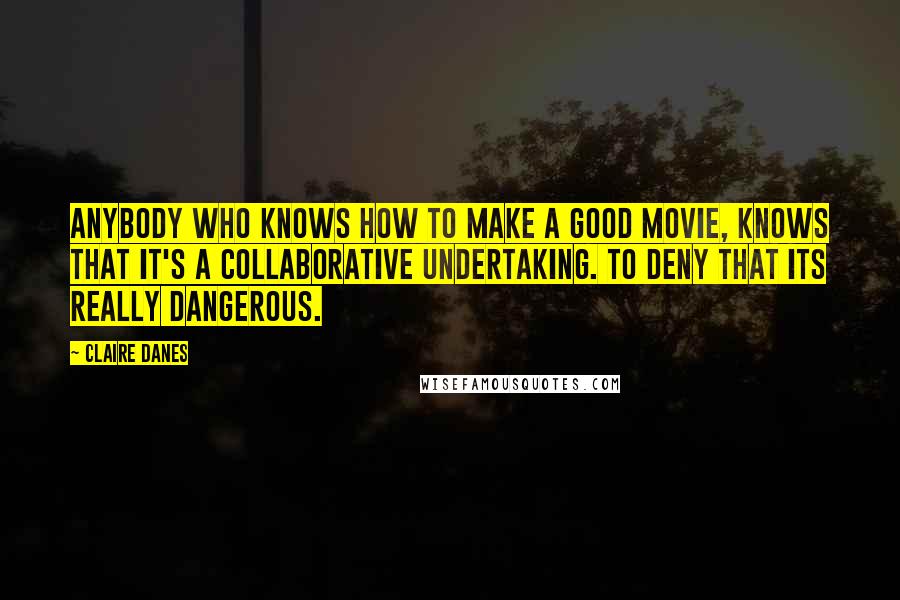 Claire Danes Quotes: Anybody who knows how to make a good movie, knows that it's a collaborative undertaking. To deny that its really dangerous.
