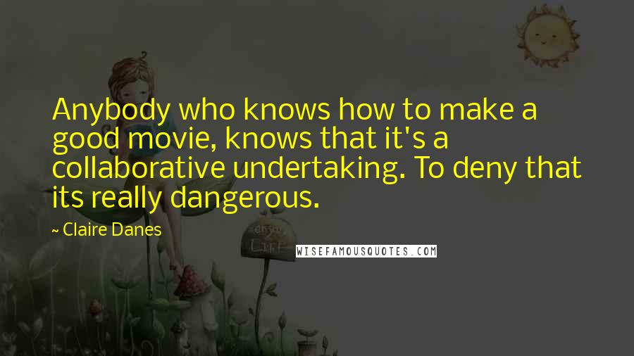 Claire Danes Quotes: Anybody who knows how to make a good movie, knows that it's a collaborative undertaking. To deny that its really dangerous.