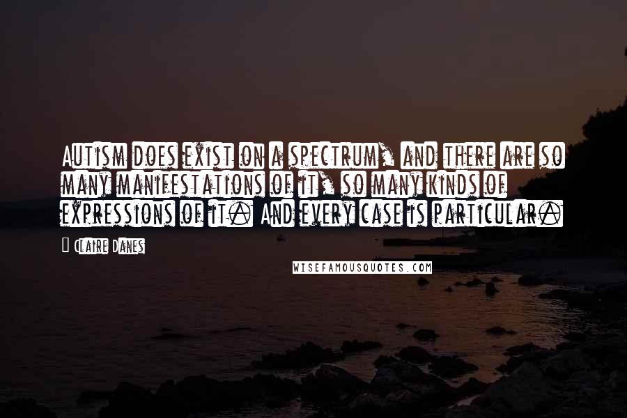 Claire Danes Quotes: Autism does exist on a spectrum, and there are so many manifestations of it, so many kinds of expressions of it. And every case is particular.