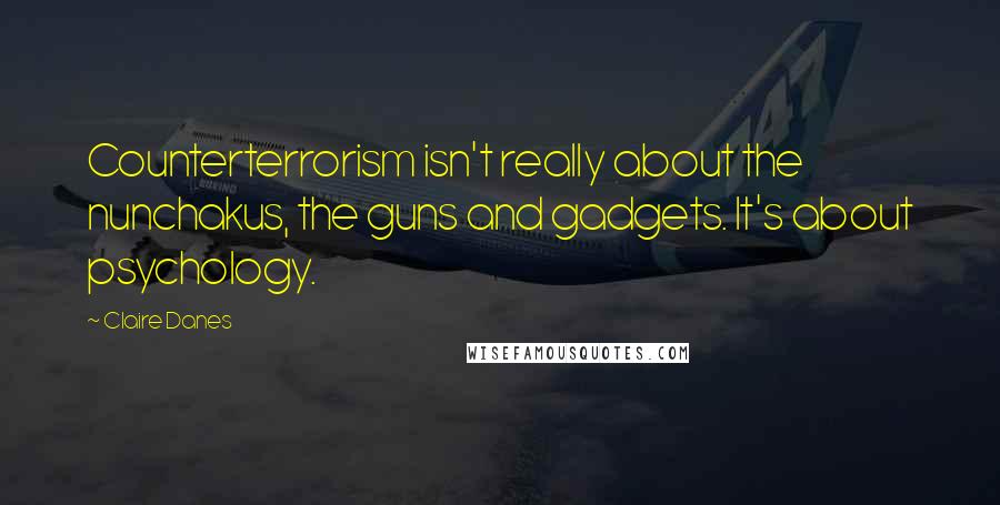 Claire Danes Quotes: Counterterrorism isn't really about the nunchakus, the guns and gadgets. It's about psychology.