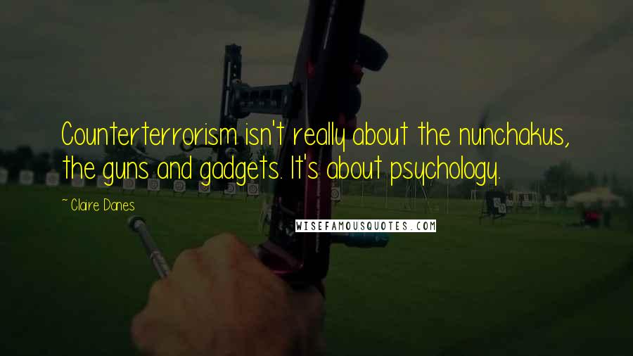 Claire Danes Quotes: Counterterrorism isn't really about the nunchakus, the guns and gadgets. It's about psychology.