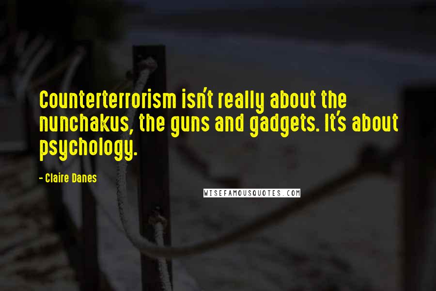 Claire Danes Quotes: Counterterrorism isn't really about the nunchakus, the guns and gadgets. It's about psychology.