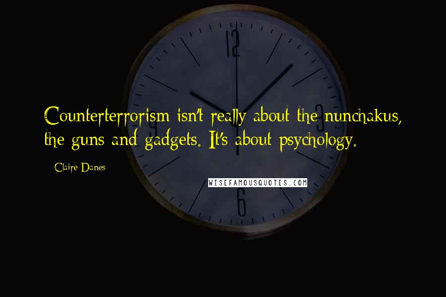 Claire Danes Quotes: Counterterrorism isn't really about the nunchakus, the guns and gadgets. It's about psychology.