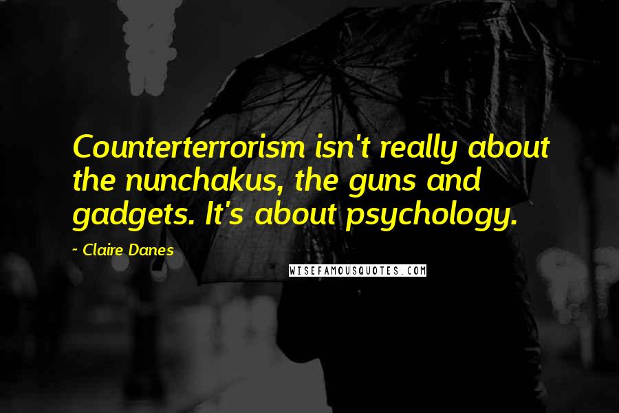 Claire Danes Quotes: Counterterrorism isn't really about the nunchakus, the guns and gadgets. It's about psychology.