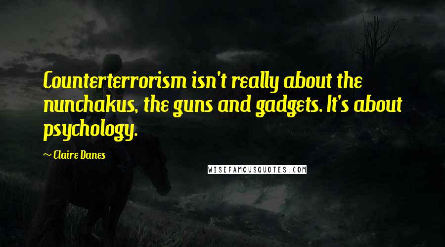 Claire Danes Quotes: Counterterrorism isn't really about the nunchakus, the guns and gadgets. It's about psychology.