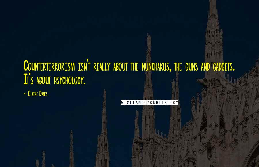 Claire Danes Quotes: Counterterrorism isn't really about the nunchakus, the guns and gadgets. It's about psychology.