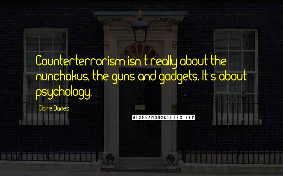 Claire Danes Quotes: Counterterrorism isn't really about the nunchakus, the guns and gadgets. It's about psychology.