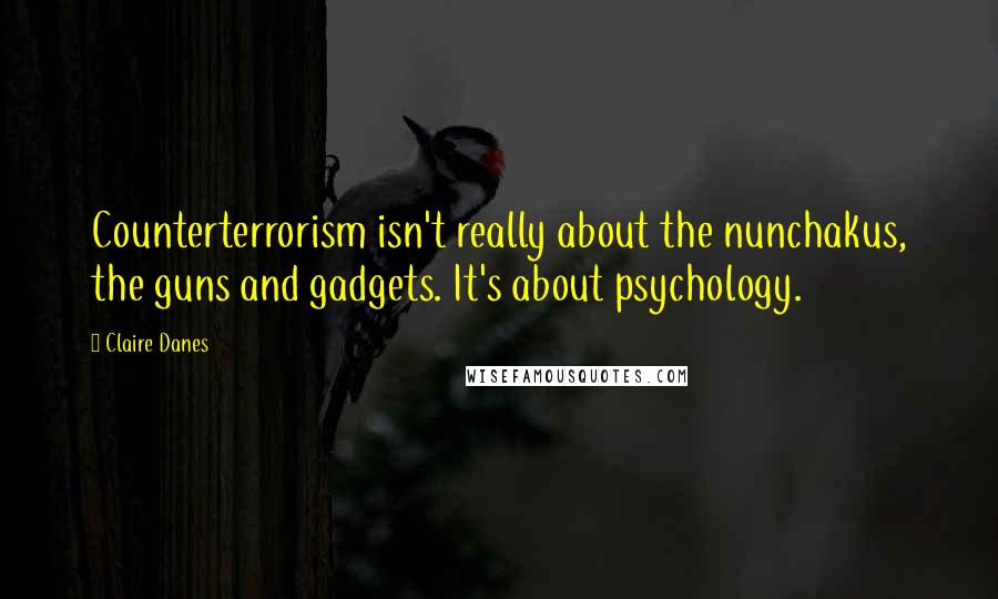 Claire Danes Quotes: Counterterrorism isn't really about the nunchakus, the guns and gadgets. It's about psychology.