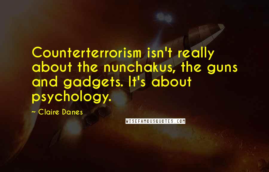 Claire Danes Quotes: Counterterrorism isn't really about the nunchakus, the guns and gadgets. It's about psychology.