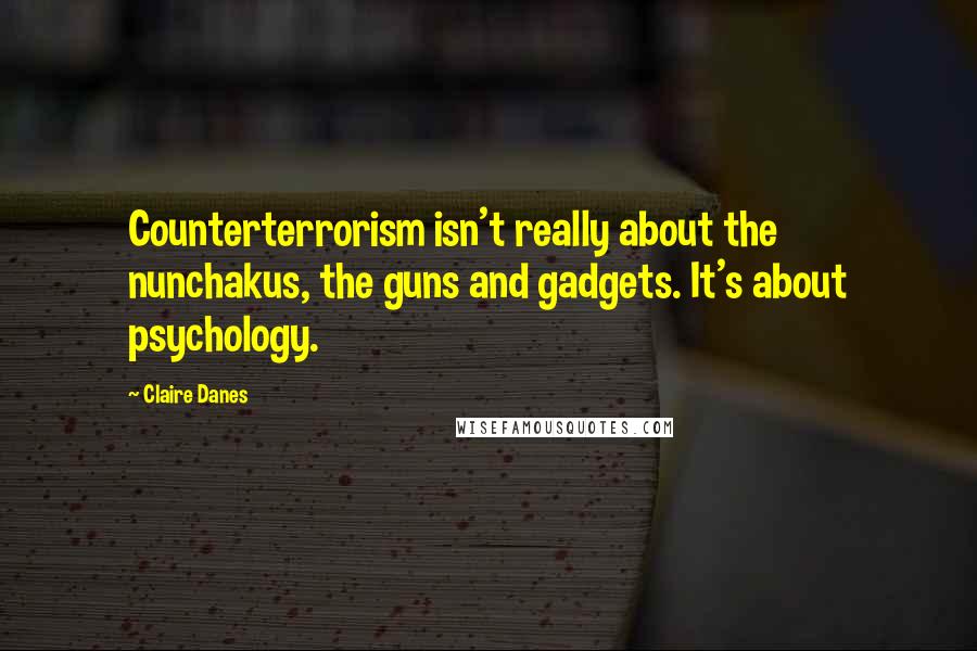 Claire Danes Quotes: Counterterrorism isn't really about the nunchakus, the guns and gadgets. It's about psychology.