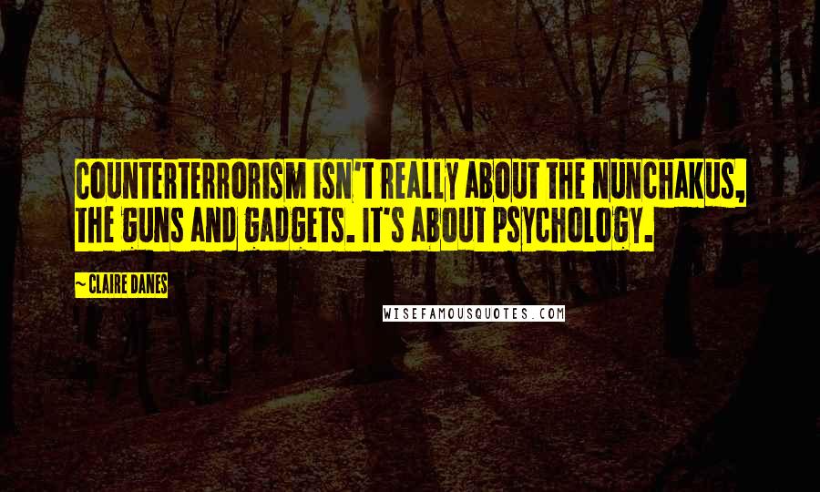 Claire Danes Quotes: Counterterrorism isn't really about the nunchakus, the guns and gadgets. It's about psychology.