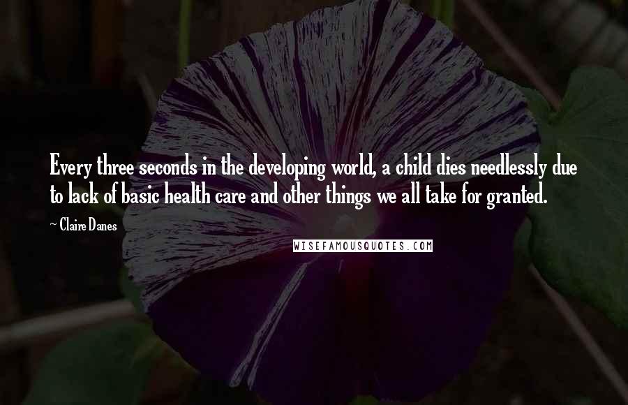 Claire Danes Quotes: Every three seconds in the developing world, a child dies needlessly due to lack of basic health care and other things we all take for granted.