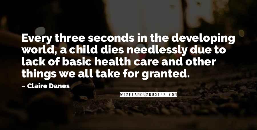 Claire Danes Quotes: Every three seconds in the developing world, a child dies needlessly due to lack of basic health care and other things we all take for granted.