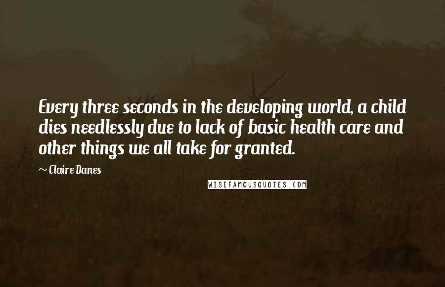 Claire Danes Quotes: Every three seconds in the developing world, a child dies needlessly due to lack of basic health care and other things we all take for granted.