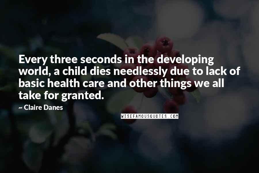 Claire Danes Quotes: Every three seconds in the developing world, a child dies needlessly due to lack of basic health care and other things we all take for granted.