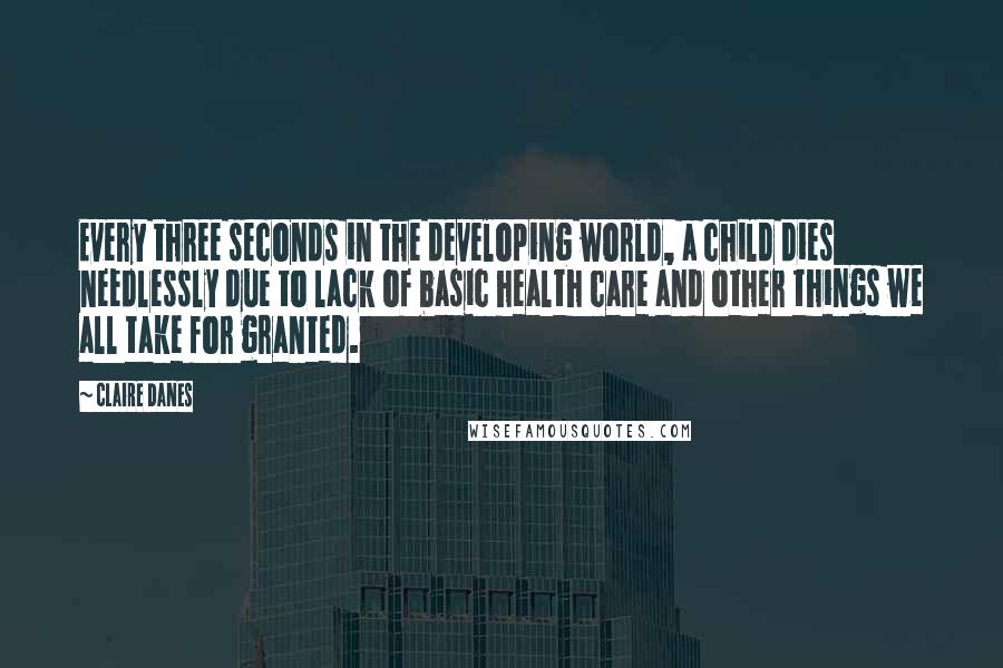 Claire Danes Quotes: Every three seconds in the developing world, a child dies needlessly due to lack of basic health care and other things we all take for granted.